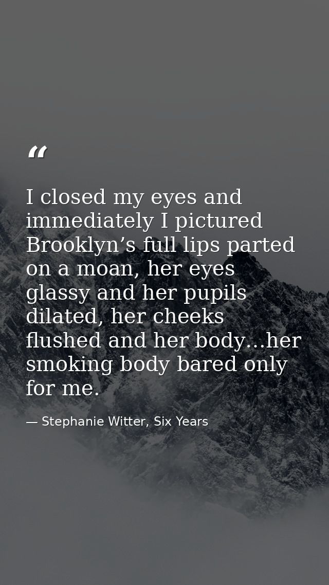 I closed my eyes and immediately I pictured Brooklyn’s full lips parted on a moan, her eyes glassy and her pupils dilate — Stephanie Witter, Six Years