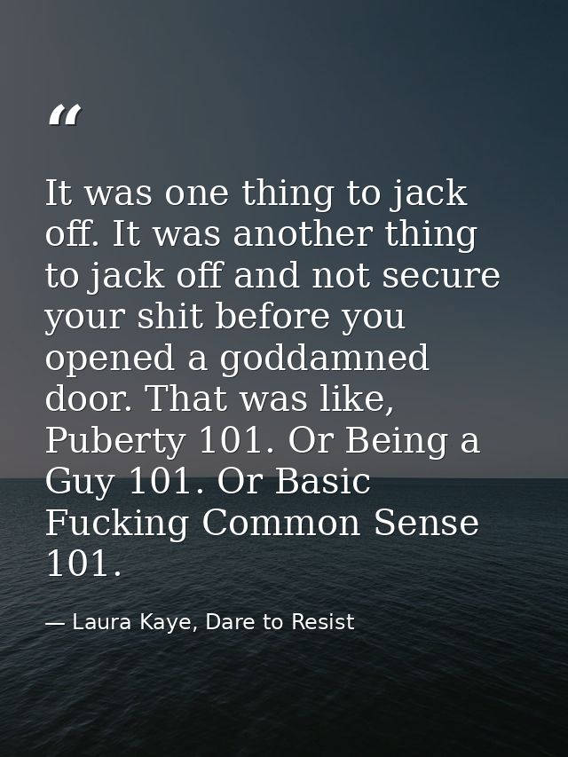It was one thing to jack off. It was another thing to jack off and not secure your shit before you opened a goddamned do — Laura Kaye, Dare to Resist