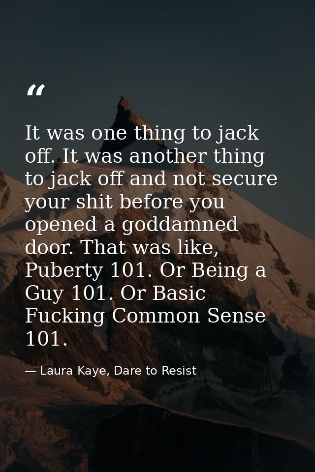It was one thing to jack off. It was another thing to jack off and not secure your shit before you opened a goddamned do — Laura Kaye, Dare to Resist
