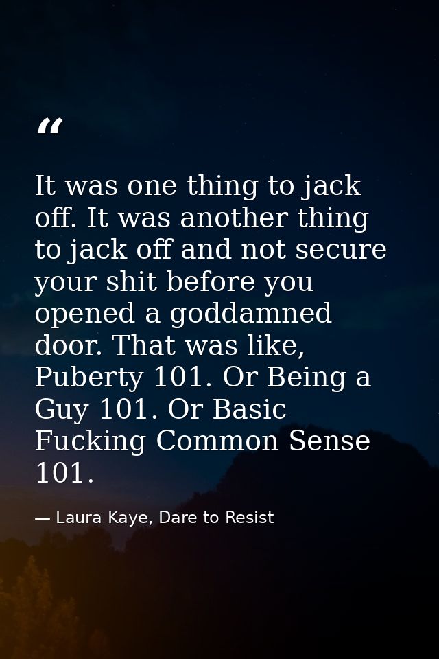 It was one thing to jack off. It was another thing to jack off and not secure your shit before you opened a goddamned do — Laura Kaye, Dare to Resist