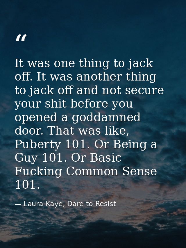 It was one thing to jack off. It was another thing to jack off and not secure your shit before you opened a goddamned do — Laura Kaye, Dare to Resist