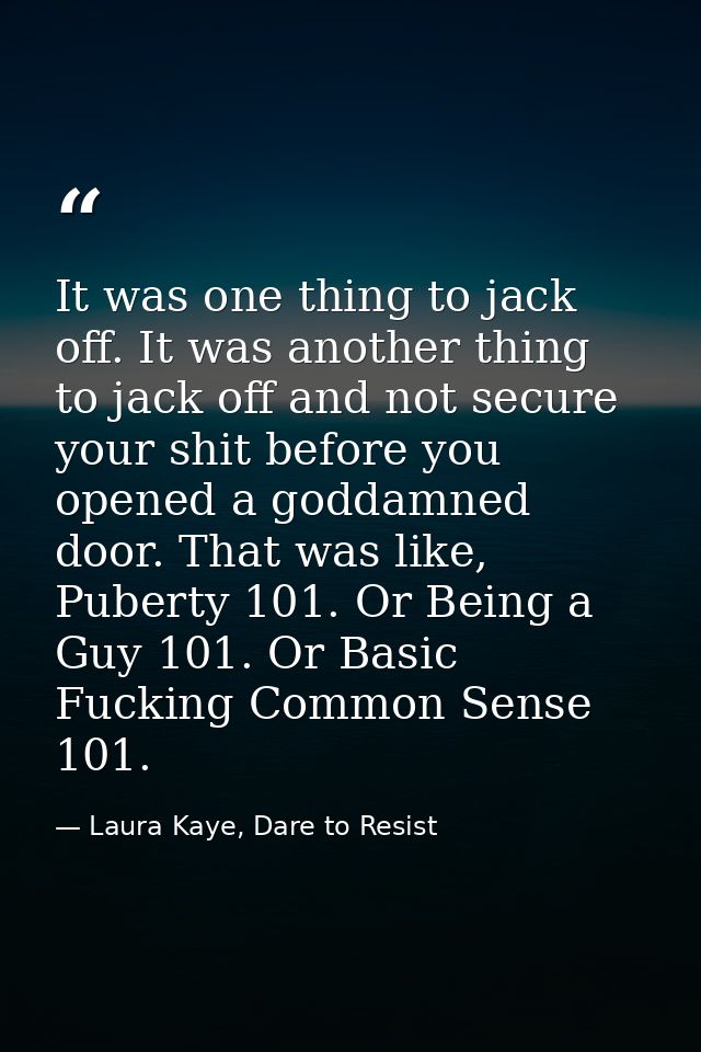 It was one thing to jack off. It was another thing to jack off and not secure your shit before you opened a goddamned do — Laura Kaye, Dare to Resist