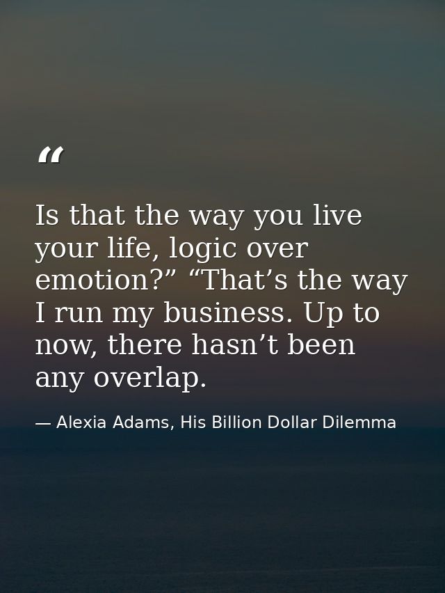 Is that the way you live your life, logic over emotion?” “That’s the way I run my business. Up to now, there hasn’t been — Alexia Adams, His Billion Dollar Dilemma