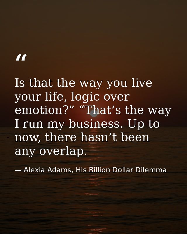 Is that the way you live your life, logic over emotion?” “That’s the way I run my business. Up to now, there hasn’t been — Alexia Adams, His Billion Dollar Dilemma