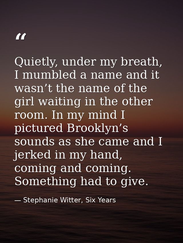Quietly, under my breath, I mumbled a name and it wasn’t the name of the girl waiting in the other room. In my mind I pi — Stephanie Witter, Six Years
