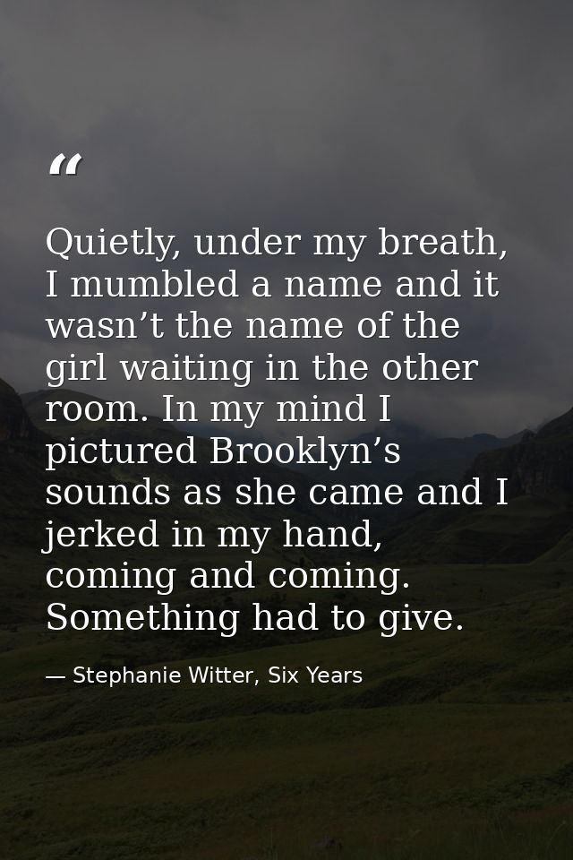 Quietly, under my breath, I mumbled a name and it wasn’t the name of the girl waiting in the other room. In my mind I pi — Stephanie Witter, Six Years