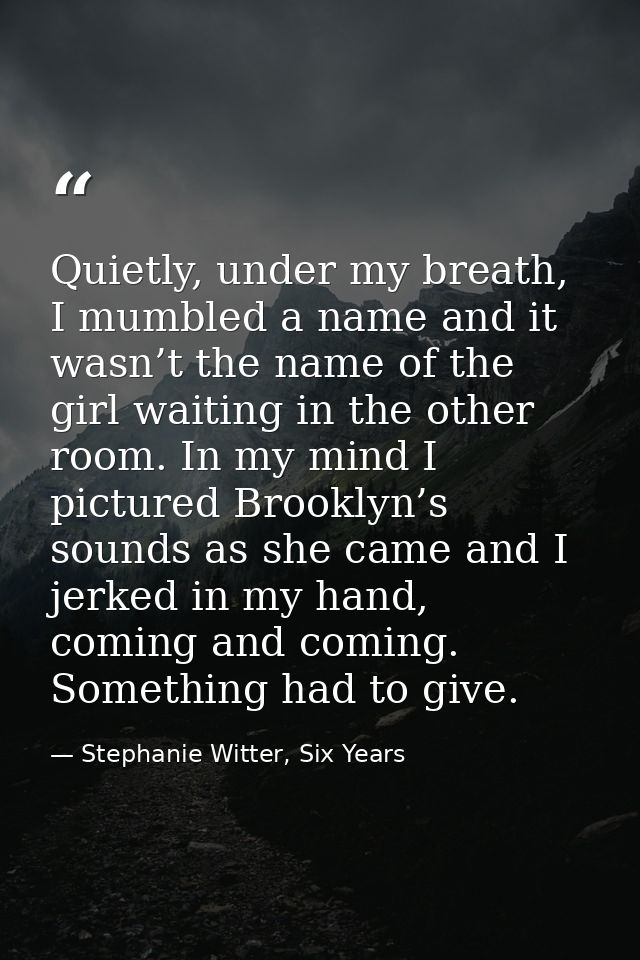 Quietly, under my breath, I mumbled a name and it wasn’t the name of the girl waiting in the other room. In my mind I pi — Stephanie Witter, Six Years