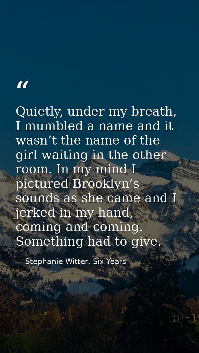 Quietly, under my breath, I mumbled a name and it wasn’t the name of the girl waiting in the other room. In my mind I pi — Stephanie Witter, Six Years