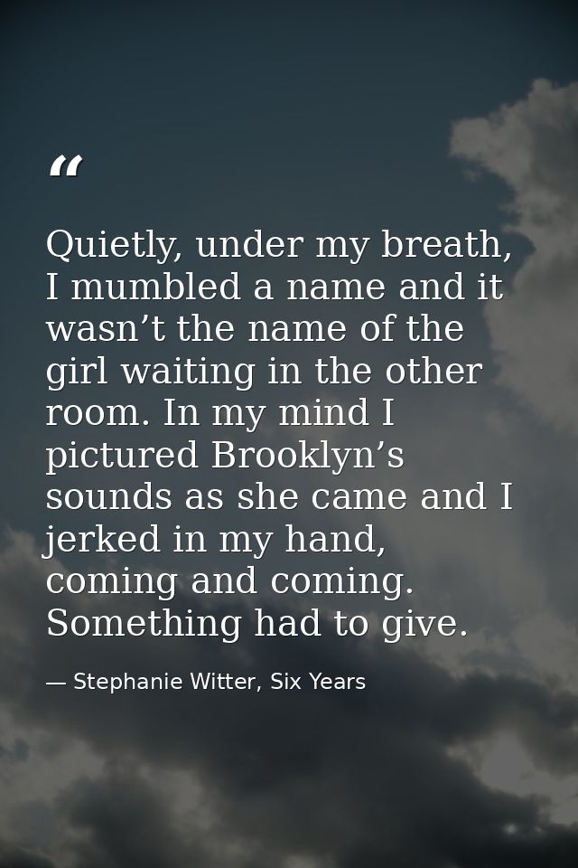 Quietly, under my breath, I mumbled a name and it wasn’t the name of the girl waiting in the other room. In my mind I pi — Stephanie Witter, Six Years