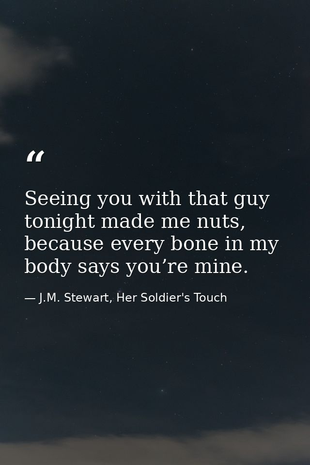 Seeing you with that guy tonight made me nuts, because every bone in my body says you’re mine. — J.M. Stewart, Her Soldier's Touch