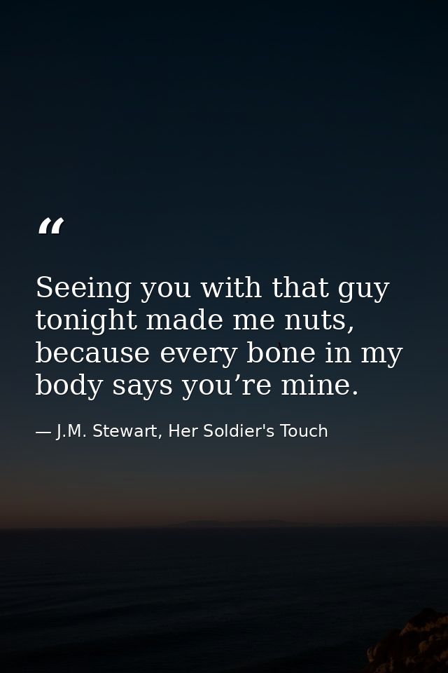 Seeing you with that guy tonight made me nuts, because every bone in my body says you’re mine. — J.M. Stewart, Her Soldier's Touch
