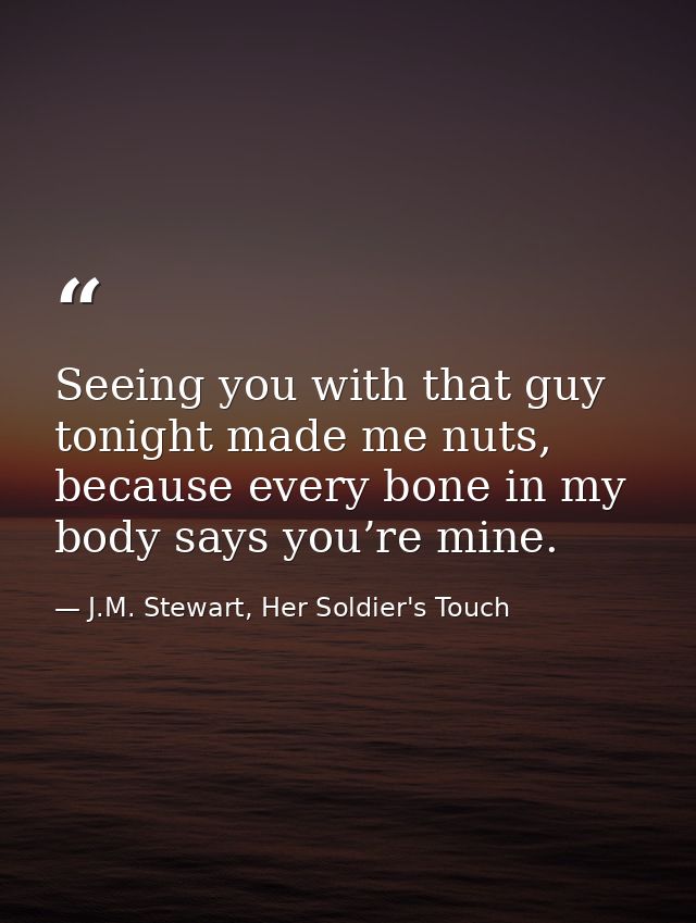 Seeing you with that guy tonight made me nuts, because every bone in my body says you’re mine. — J.M. Stewart, Her Soldier's Touch