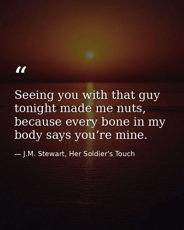 Seeing you with that guy tonight made me nuts, because every bone in my body says you’re mine. — J.M. Stewart, Her Soldier's Touch