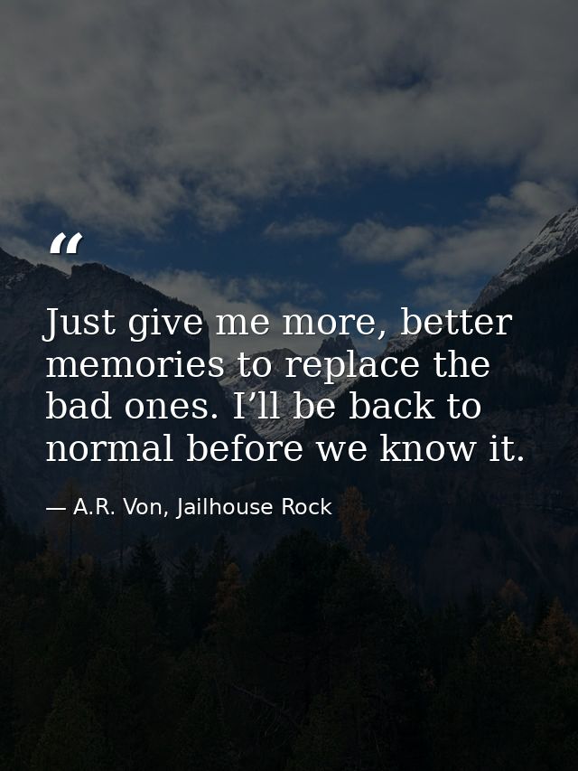 Just give me more, better memories to replace the bad ones. I’ll be back to normal before we know it. — A.R. Von, Jailhouse Rock