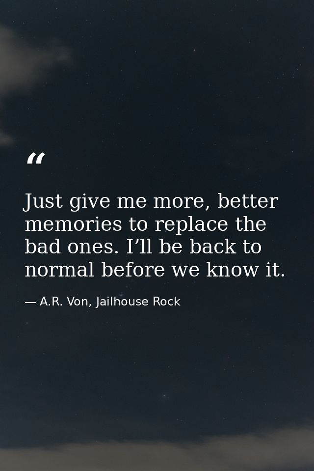 Just give me more, better memories to replace the bad ones. I’ll be back to normal before we know it. — A.R. Von, Jailhouse Rock