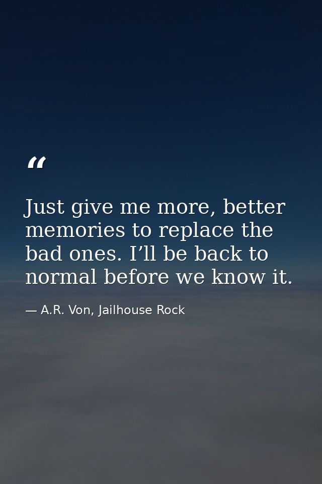 Just give me more, better memories to replace the bad ones. I’ll be back to normal before we know it. — A.R. Von, Jailhouse Rock