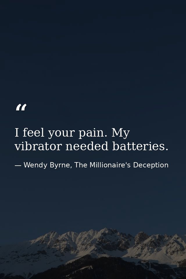 I feel your pain. My vibrator needed batteries. — Wendy Byrne, The Millionaire's Deception