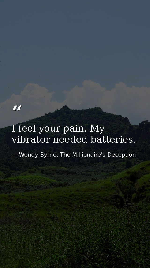 I feel your pain. My vibrator needed batteries. — Wendy Byrne, The Millionaire's Deception
