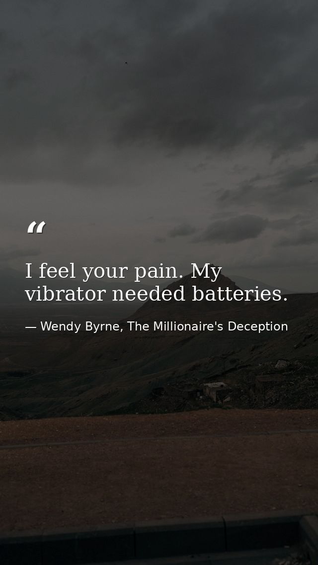 I feel your pain. My vibrator needed batteries. — Wendy Byrne, The Millionaire's Deception