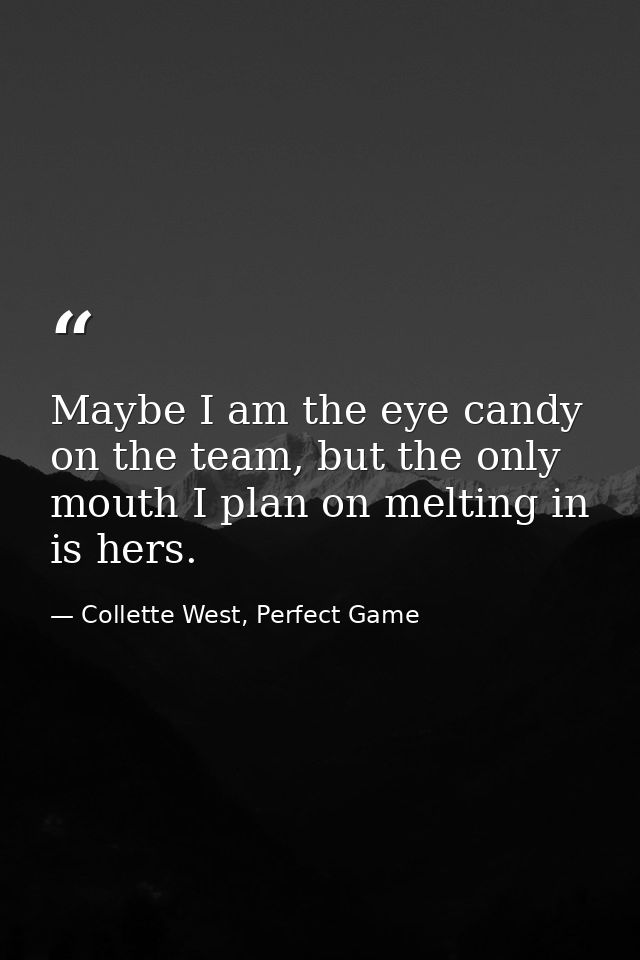 Maybe I am the eye candy on the team, but the only mouth I plan on melting in is hers. — Collette West, Perfect Game