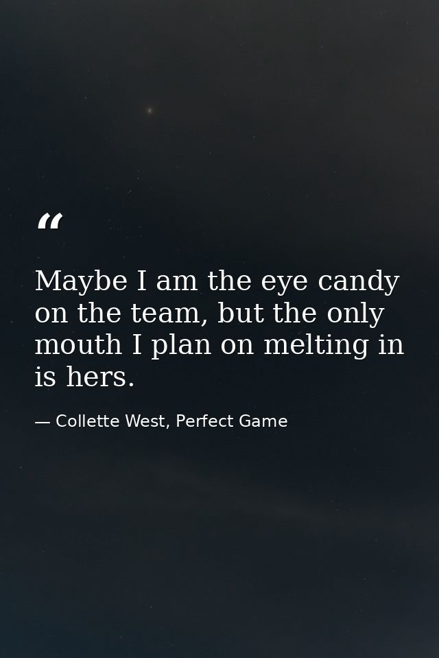 Maybe I am the eye candy on the team, but the only mouth I plan on melting in is hers. — Collette West, Perfect Game