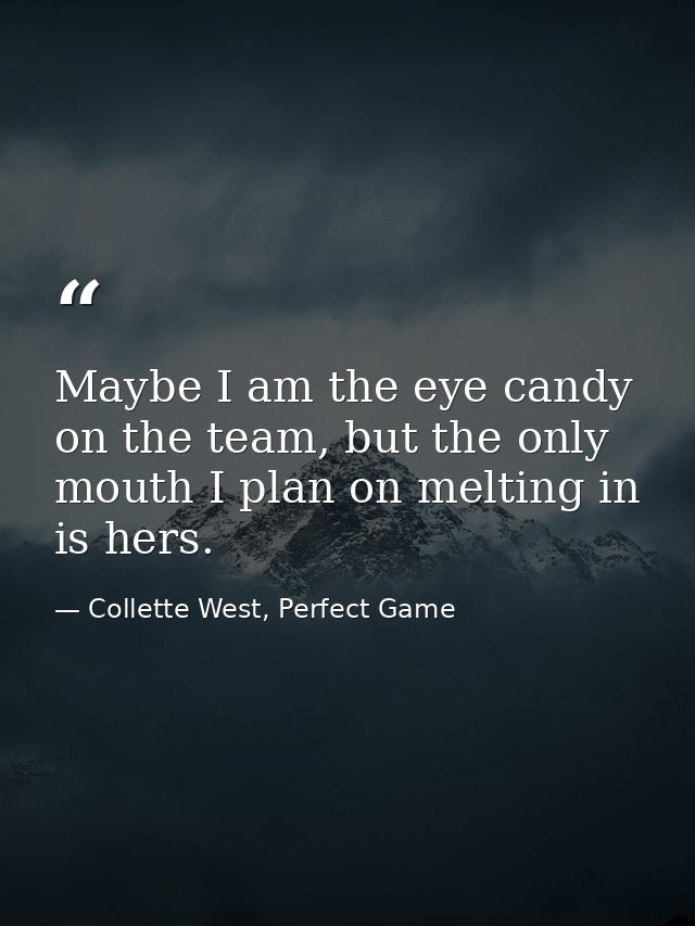 Maybe I am the eye candy on the team, but the only mouth I plan on melting in is hers. — Collette West, Perfect Game