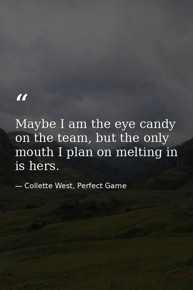 Maybe I am the eye candy on the team, but the only mouth I plan on melting in is hers. — Collette West, Perfect Game