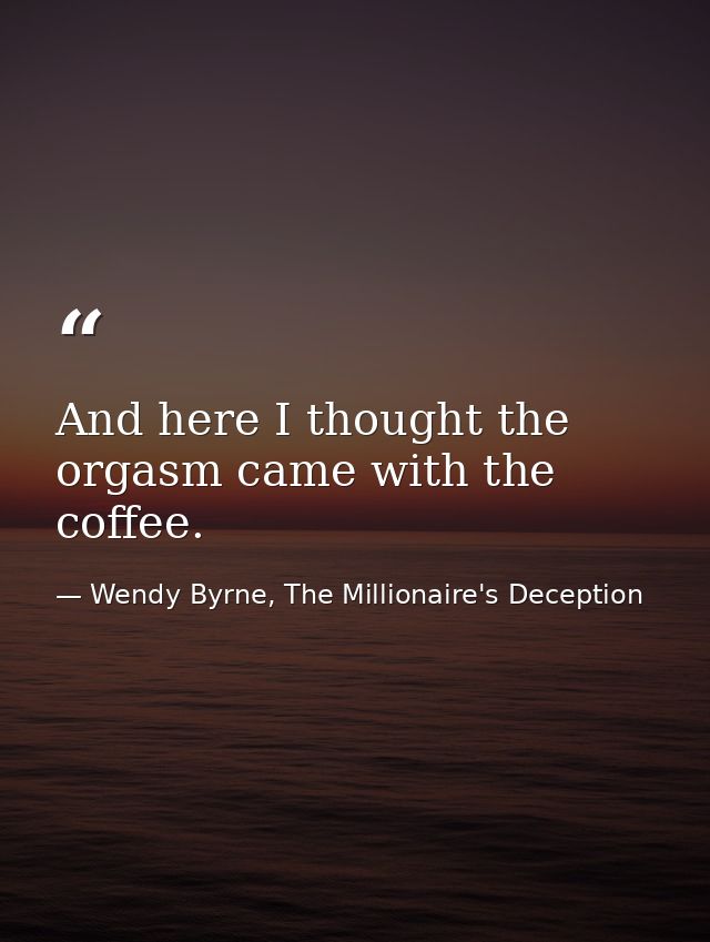And here I thought the orgasm came with the coffee. — Wendy Byrne, The Millionaire's Deception