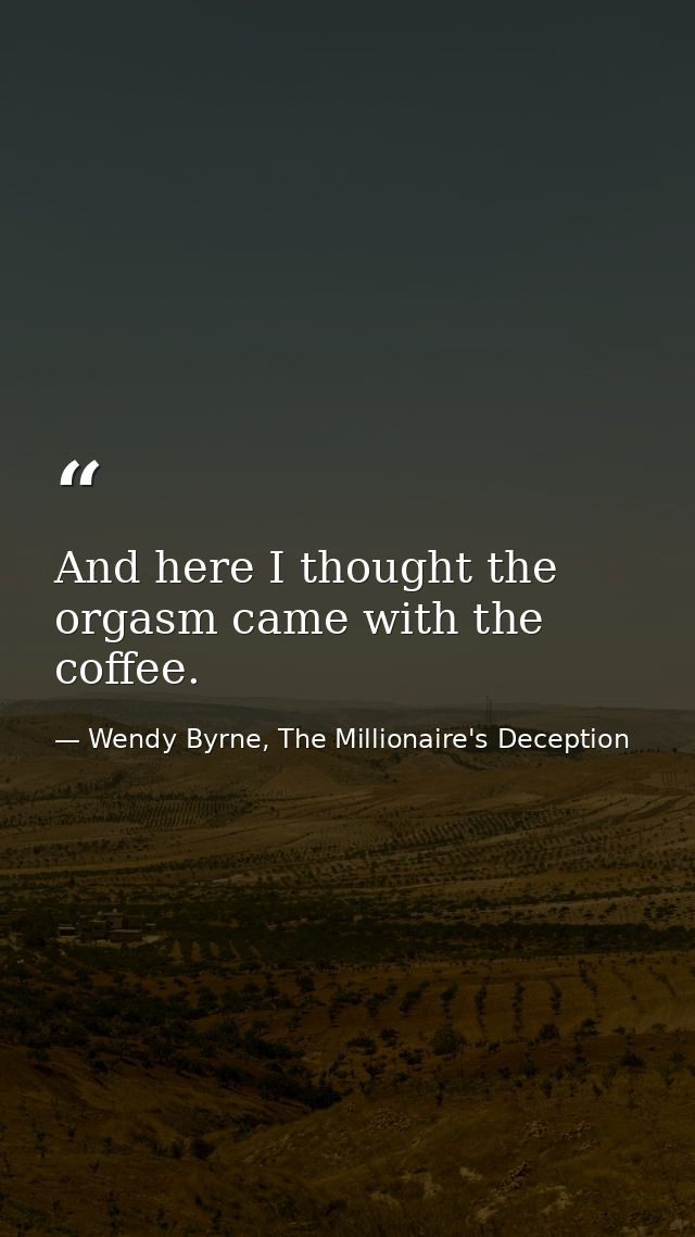 And here I thought the orgasm came with the coffee. — Wendy Byrne, The Millionaire's Deception