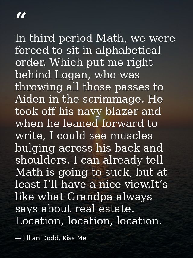 In third period Math, we were forced to sit in alphabetical order. Which put me right behind Logan, who was throwing all — Jillian Dodd, Kiss Me