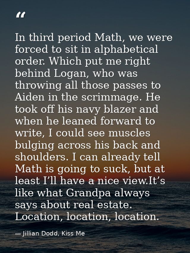 In third period Math, we were forced to sit in alphabetical order. Which put me right behind Logan, who was throwing all — Jillian Dodd, Kiss Me