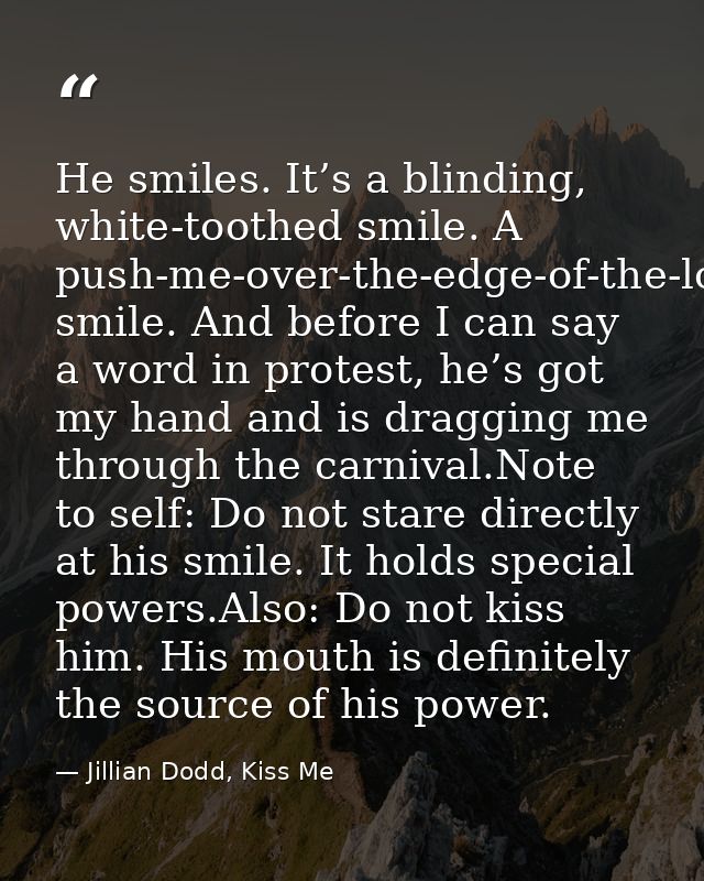 He smiles. It’s a blinding, white-toothed smile. A push-me-over-the-edge-of-the-love-cliff smile. And before I can say a — Jillian Dodd, Kiss Me