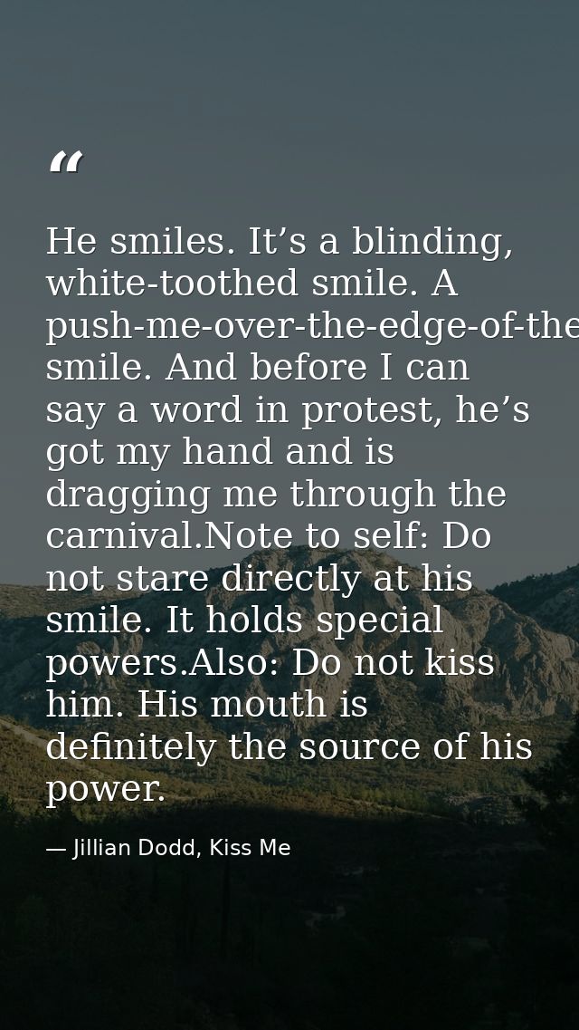 He smiles. It’s a blinding, white-toothed smile. A push-me-over-the-edge-of-the-love-cliff smile. And before I can say a — Jillian Dodd, Kiss Me