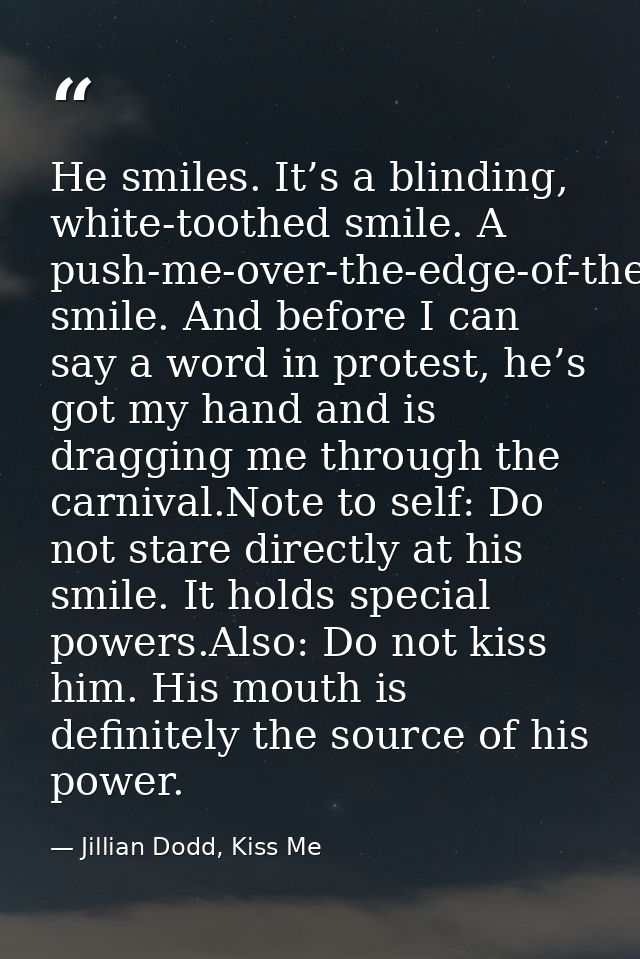 He smiles. It’s a blinding, white-toothed smile. A push-me-over-the-edge-of-the-love-cliff smile. And before I can say a — Jillian Dodd, Kiss Me