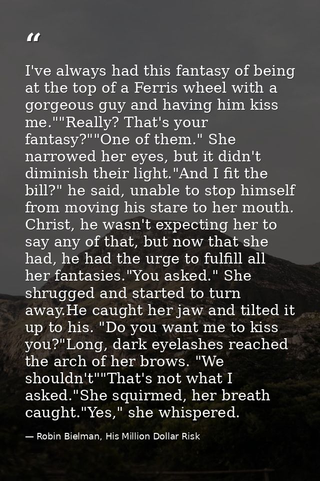 I've always had this fantasy of being at the top of a Ferris wheel with a gorgeous guy and having him kiss me.""Really?  — Robin Bielman, His Million Dollar Risk