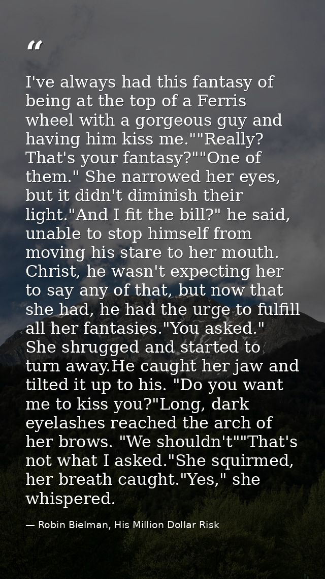 I've always had this fantasy of being at the top of a Ferris wheel with a gorgeous guy and having him kiss me.""Really?  — Robin Bielman, His Million Dollar Risk