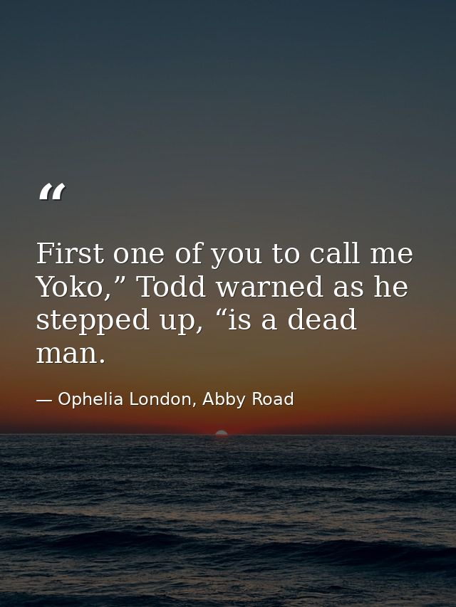 First one of you to call me Yoko,” Todd warned as he stepped up, “is a dead man. — Ophelia London, Abby Road