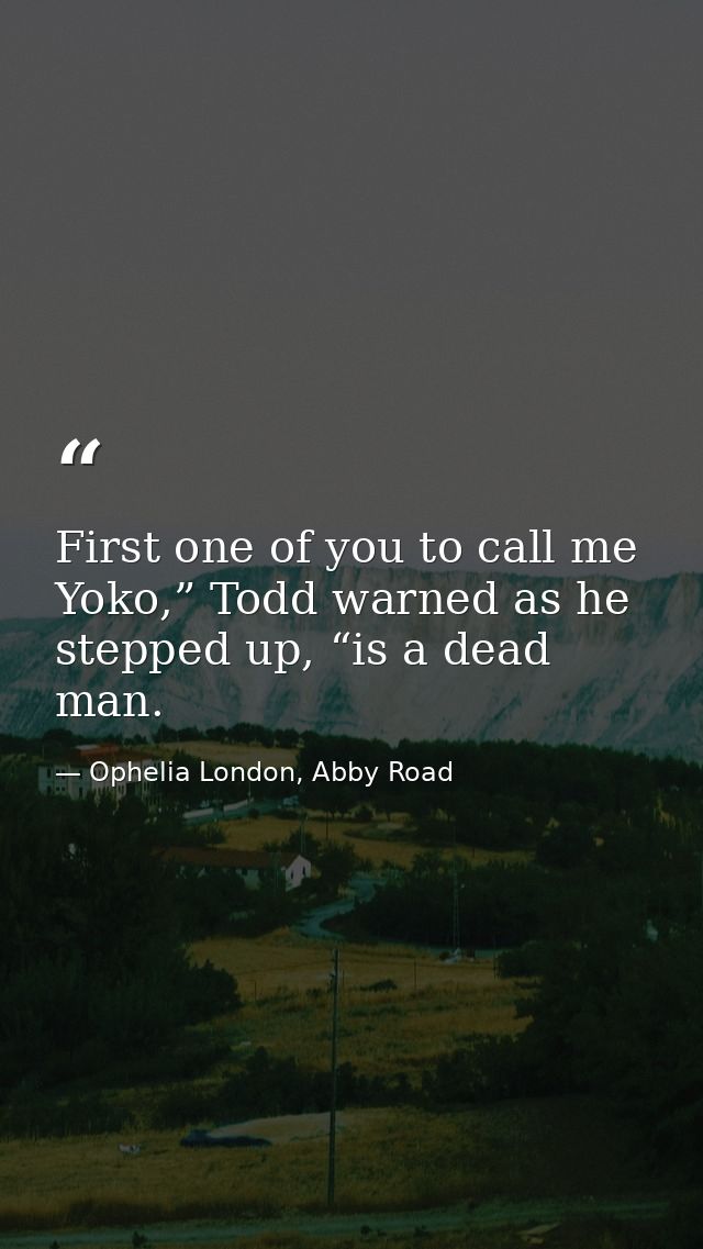 First one of you to call me Yoko,” Todd warned as he stepped up, “is a dead man. — Ophelia London, Abby Road