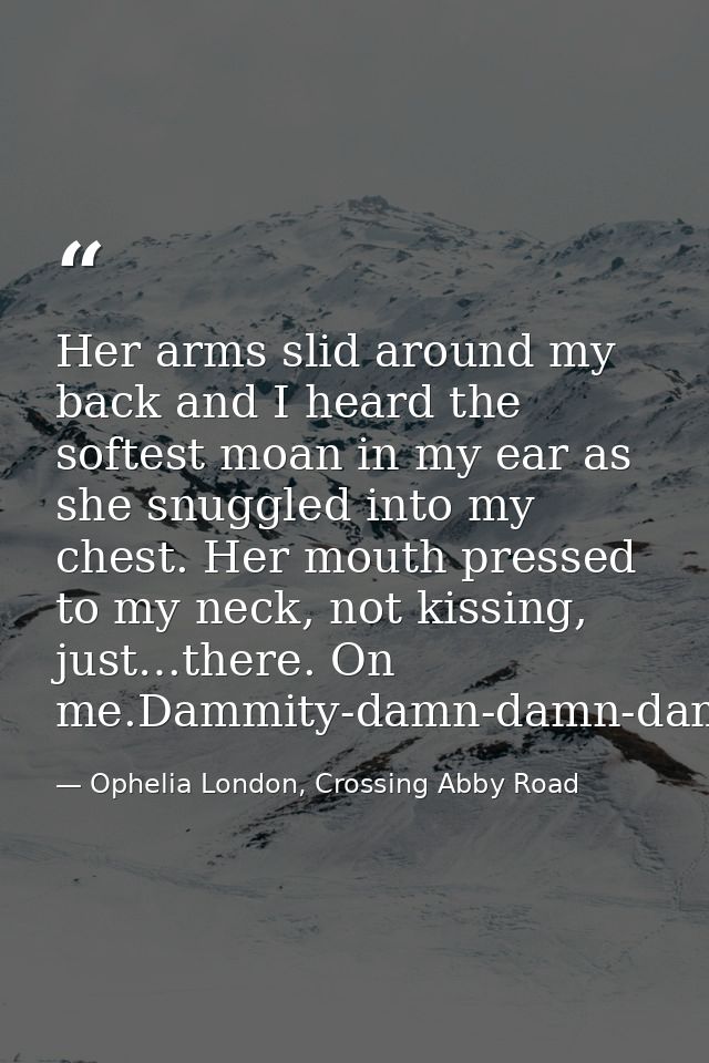 Her arms slid around my back and I heard the softest moan in my ear as she snuggled into my chest. Her mouth pressed to  — Ophelia London, Crossing Abby Road