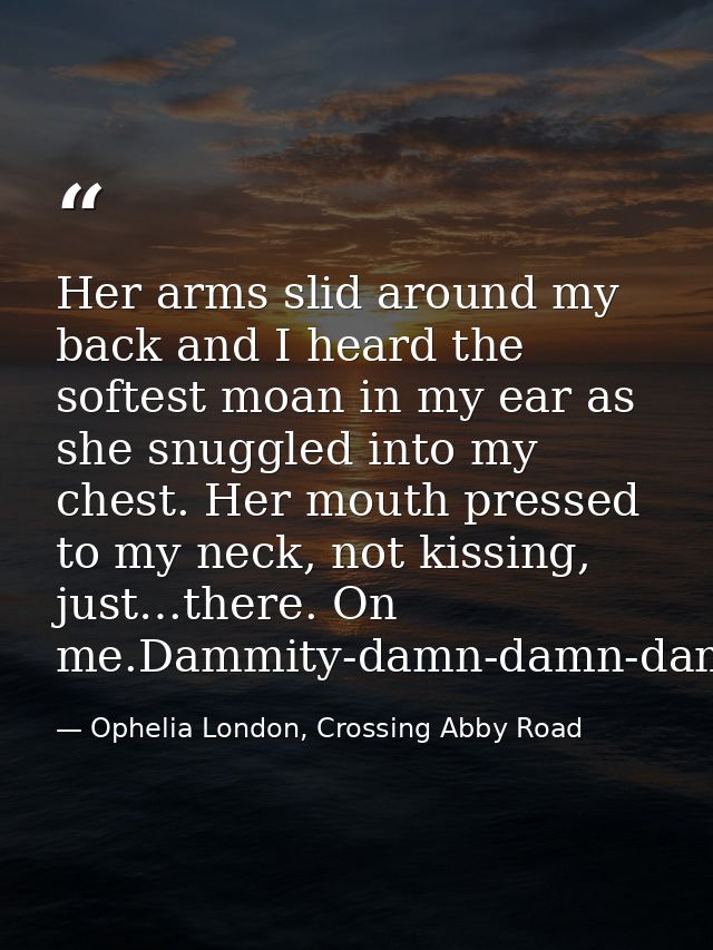 Her arms slid around my back and I heard the softest moan in my ear as she snuggled into my chest. Her mouth pressed to  — Ophelia London, Crossing Abby Road