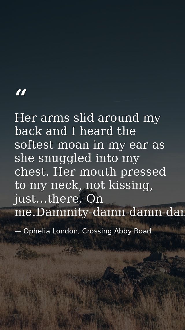 Her arms slid around my back and I heard the softest moan in my ear as she snuggled into my chest. Her mouth pressed to  — Ophelia London, Crossing Abby Road