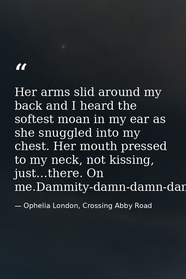 Her arms slid around my back and I heard the softest moan in my ear as she snuggled into my chest. Her mouth pressed to  — Ophelia London, Crossing Abby Road