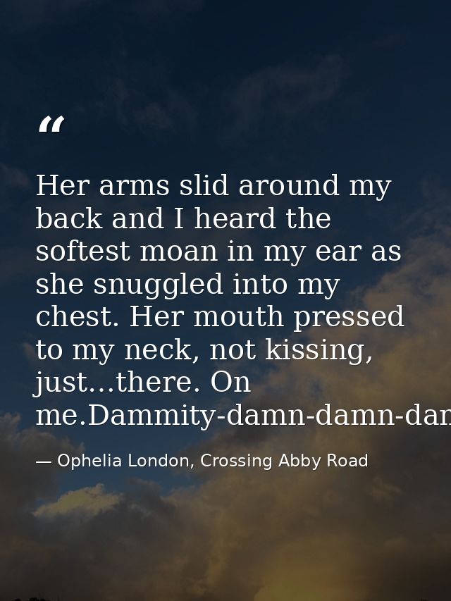 Her arms slid around my back and I heard the softest moan in my ear as she snuggled into my chest. Her mouth pressed to  — Ophelia London, Crossing Abby Road
