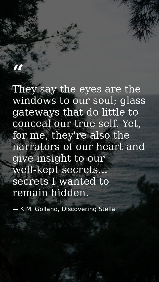 They say the eyes are the windows to our soul; glass gateways that do little to conceal our true self. Yet, for me, they — K.M. Golland, Discovering Stella
