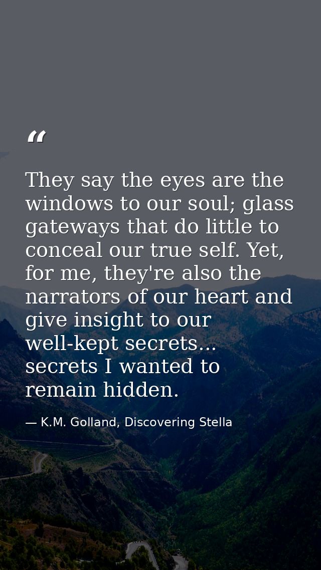 They say the eyes are the windows to our soul; glass gateways that do little to conceal our true self. Yet, for me, they — K.M. Golland, Discovering Stella