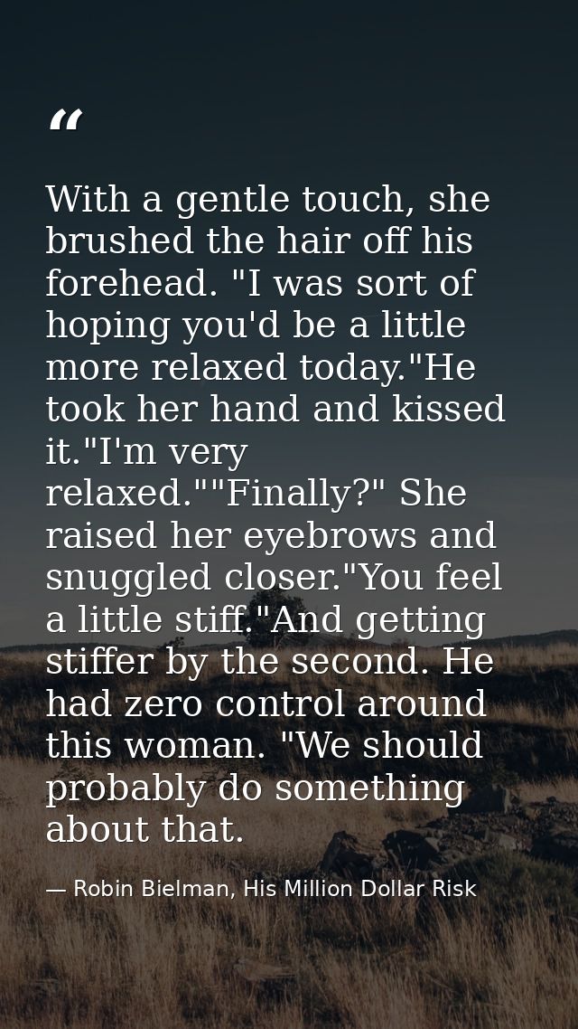 With a gentle touch, she brushed the hair off his forehead. "I was sort of hoping you'd be a little more relaxed today." — Robin Bielman, His Million Dollar Risk