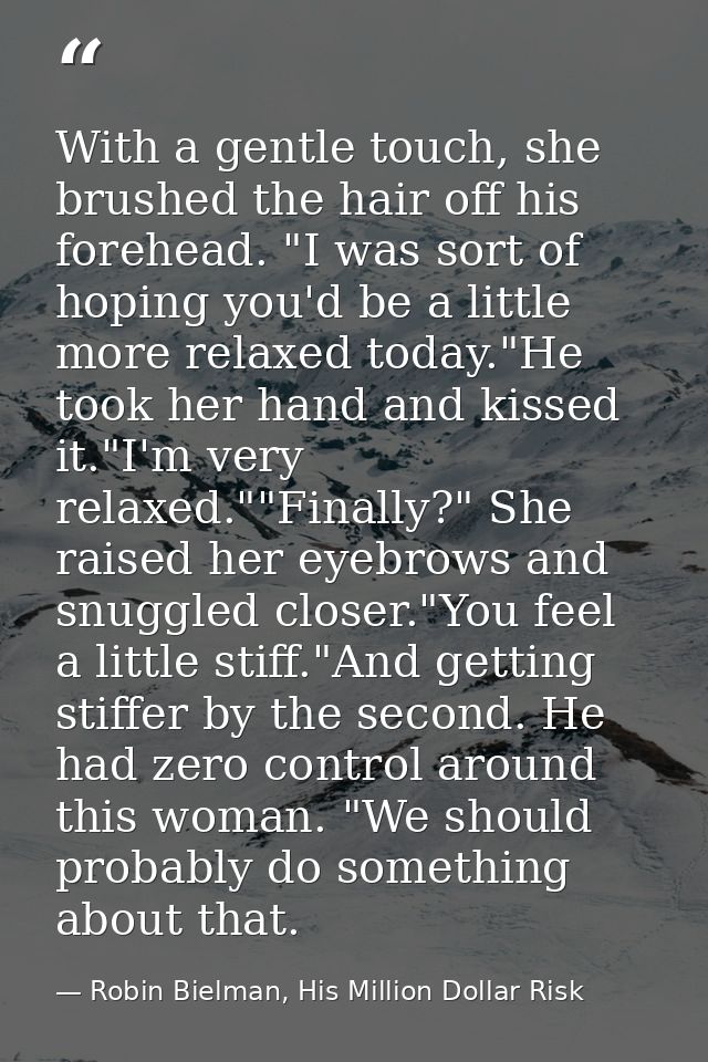 With a gentle touch, she brushed the hair off his forehead. "I was sort of hoping you'd be a little more relaxed today." — Robin Bielman, His Million Dollar Risk