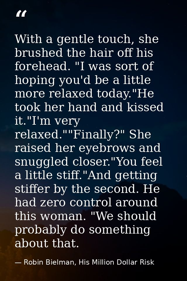 With a gentle touch, she brushed the hair off his forehead. "I was sort of hoping you'd be a little more relaxed today." — Robin Bielman, His Million Dollar Risk