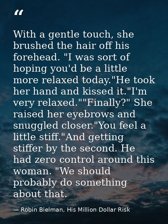 With a gentle touch, she brushed the hair off his forehead. "I was sort of hoping you'd be a little more relaxed today." — Robin Bielman, His Million Dollar Risk