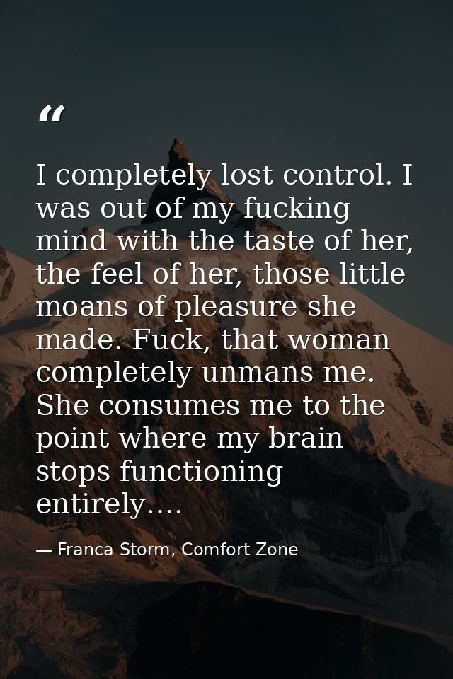 I completely lost control. I was out of my fucking mind with the taste of her, the feel of her, those little moans of pl — Franca Storm, Comfort Zone
